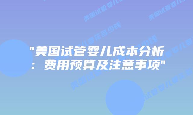 “美国试管婴儿成本分析：费用预算及注意事项”
