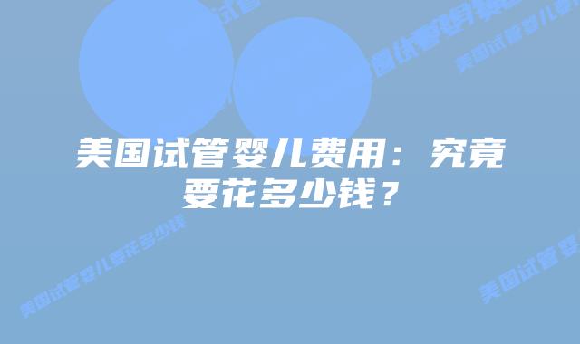 美国试管婴儿费用：究竟要花多少钱？