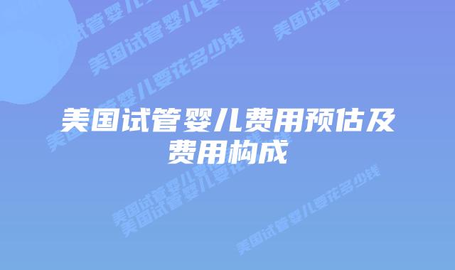 美国试管婴儿费用预估及费用构成