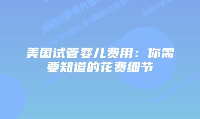 美国试管婴儿费用:你需要知道的花费细节