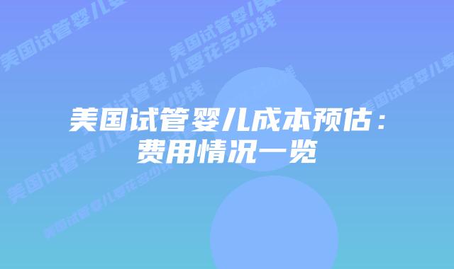 美国试管婴儿成本预估：费用情况一览