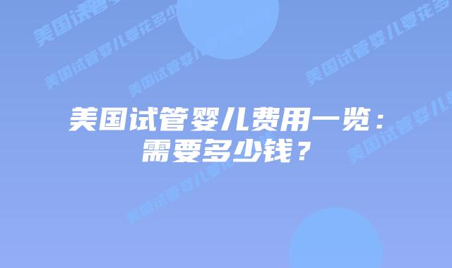 美国试管婴儿费用一览:需要多少钱?