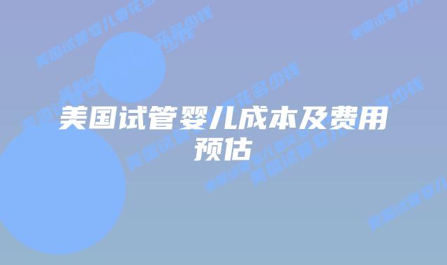 美国试管婴儿成本及费用预估