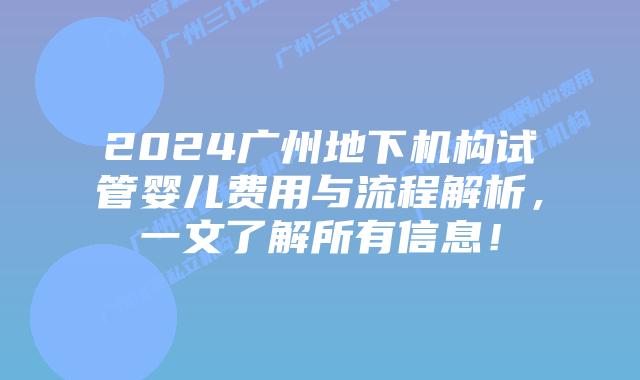 2024广州地下机构试管婴儿费用与流程解析，一文了解所有信息！