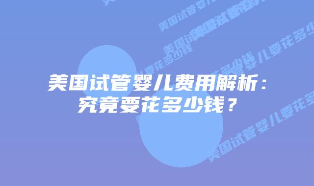 美国试管婴儿费用解析：究竟要花多少钱？