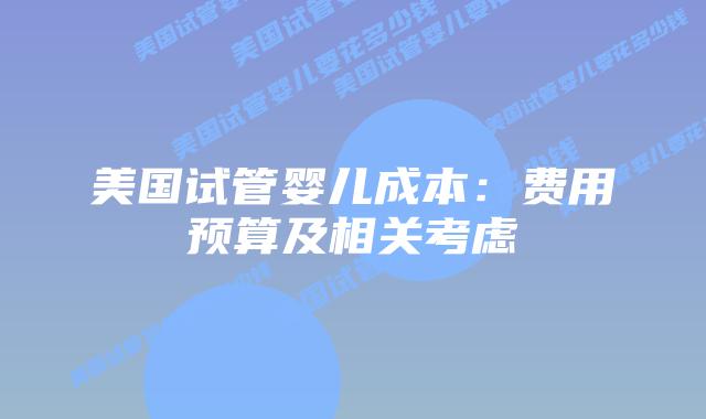美国试管婴儿成本：费用预算及相关考虑