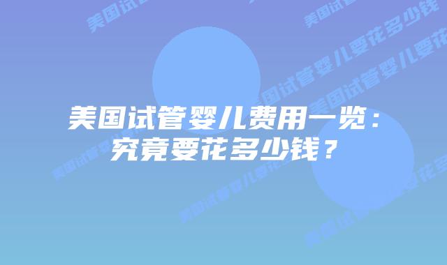 美国试管婴儿费用一览：究竟要花多少钱？