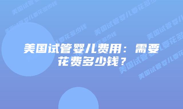 美国试管婴儿费用：需要花费多少钱？