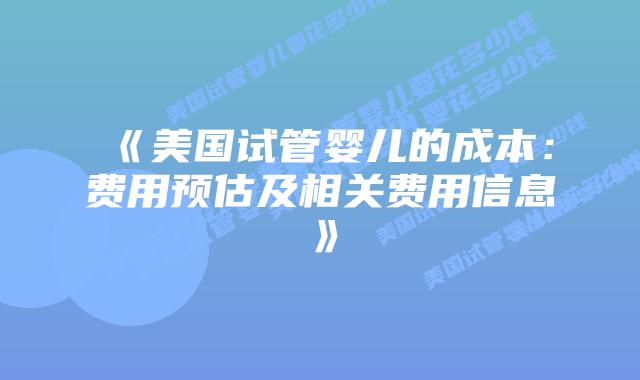 《美国试管婴儿的成本：费用预估及相关费用信息》