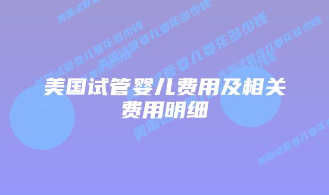 美国试管婴儿费用及相关费用明细