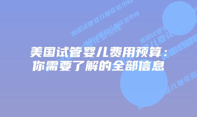 美国试管婴儿费用预算：你需要了解的全部信息