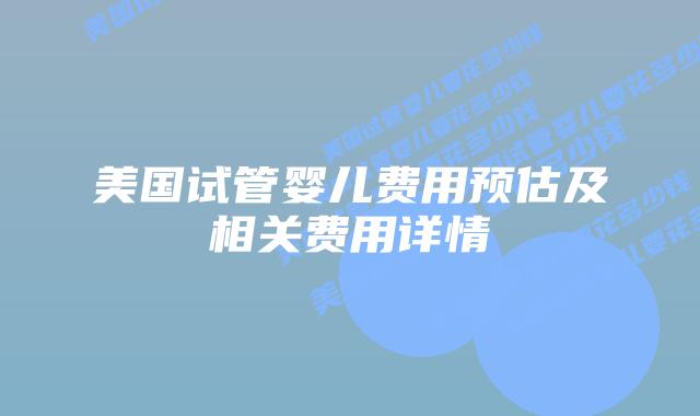 美国试管婴儿费用预估及相关费用详情
