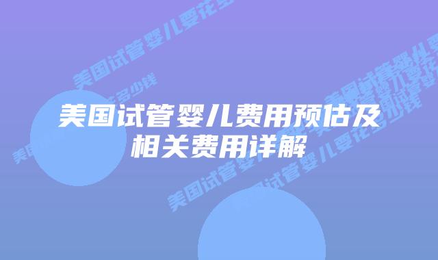 美国试管婴儿费用预估及相关费用详解