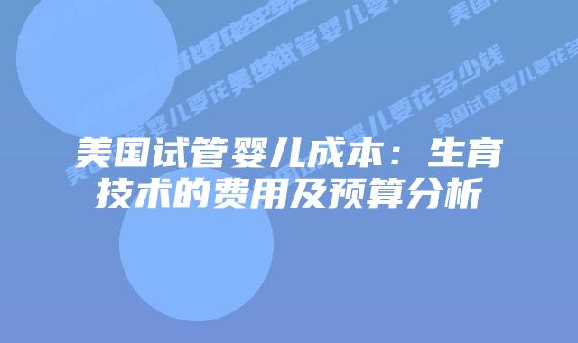 美国试管婴儿成本:生育技术的费用及预算分析