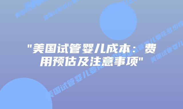 “美国试管婴儿成本：费用预估及注意事项”