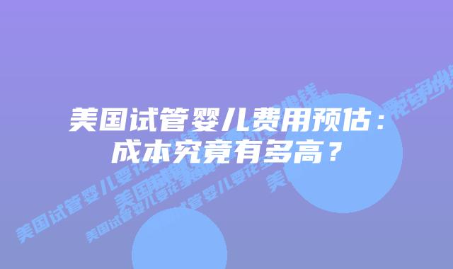 美国试管婴儿费用预估:成本究竟有多高?