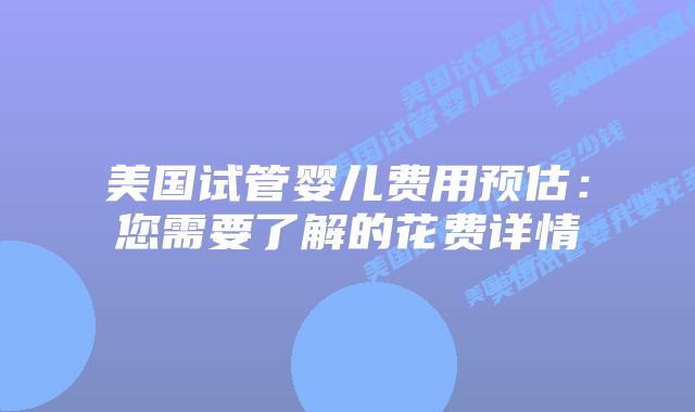美国试管婴儿费用预估:您需要了解的花费详情