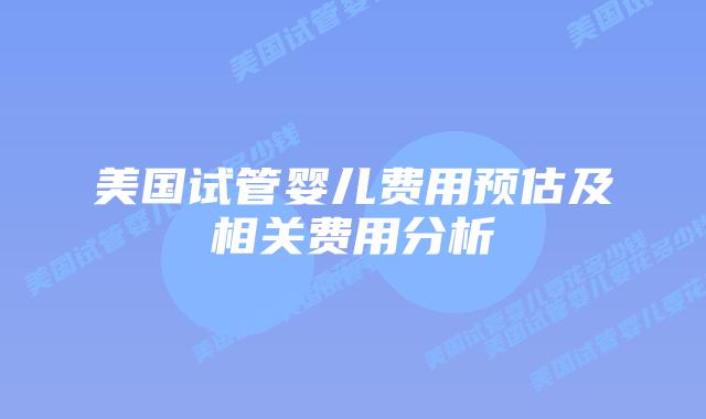 美国试管婴儿费用预估及相关费用分析