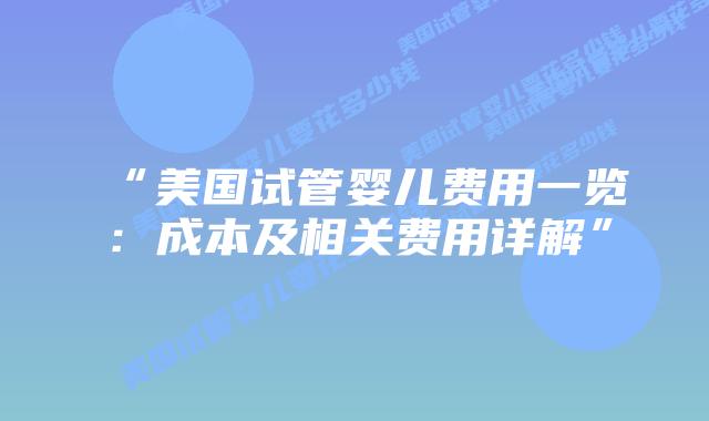 “美国试管婴儿费用一览：成本及相关费用详解”