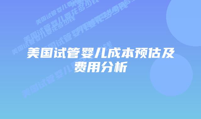 美国试管婴儿成本预估及费用分析