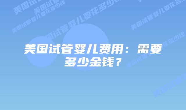 美国试管婴儿费用：需要多少金钱？