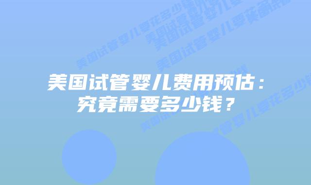 美国试管婴儿费用预估：究竟需要多少钱？