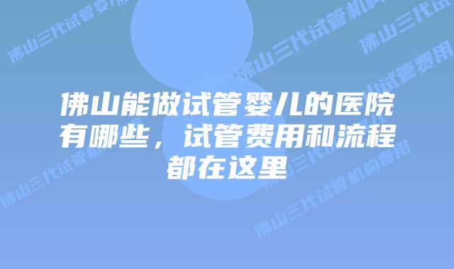 佛山能做试管婴儿的医院有哪些，试管费用和流程都在这里