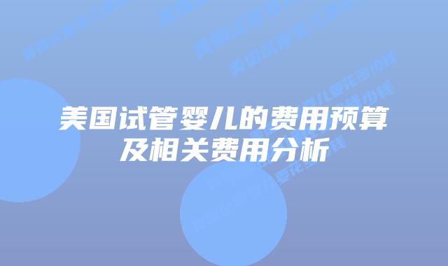 美国试管婴儿的费用预算及相关费用分析
