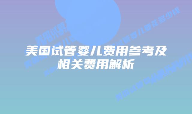 美国试管婴儿费用参考及相关费用解析