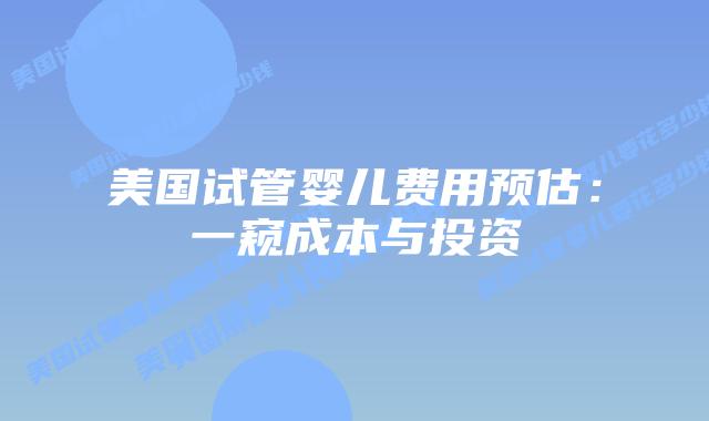 美国试管婴儿费用预估:一窥成本与投资