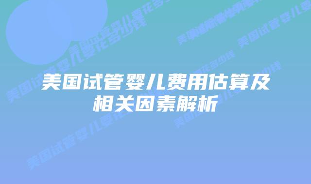 美国试管婴儿费用估算及相关因素解析