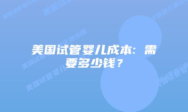 美国试管婴儿成本: 需要多少钱？