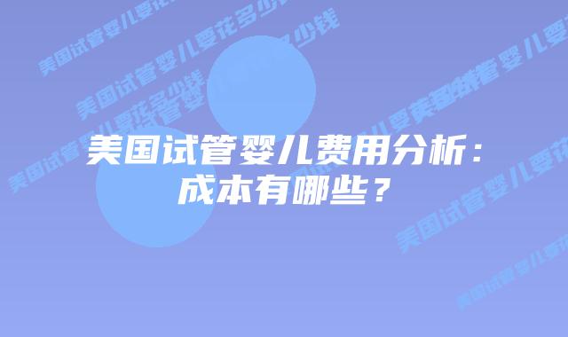 美国试管婴儿费用分析:成本有哪些?