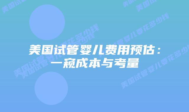 美国试管婴儿费用预估:一窥成本与考量
