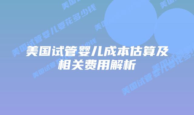 美国试管婴儿成本估算及相关费用解析