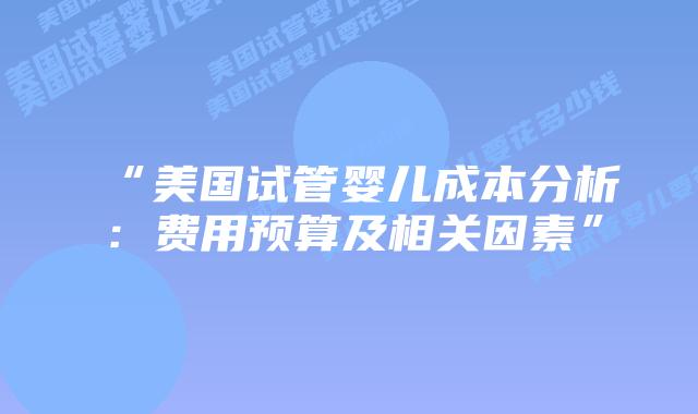 “美国试管婴儿成本分析:费用预算及相关因素”