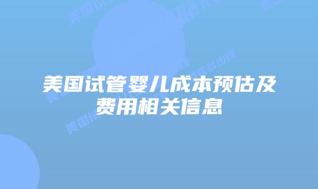 美国试管婴儿成本预估及费用相关信息