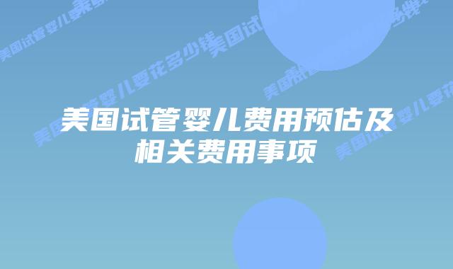 美国试管婴儿费用预估及相关费用事项