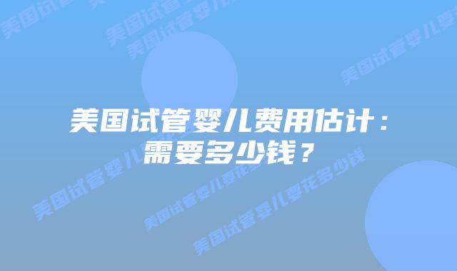 美国试管婴儿费用估计:需要多少钱?