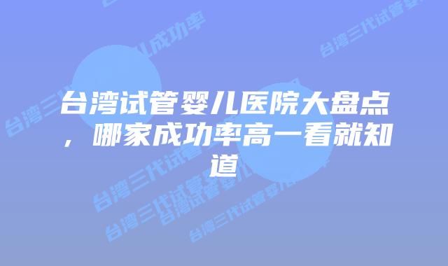 台湾试管婴儿医院大盘点，哪家成功率高一看就知道