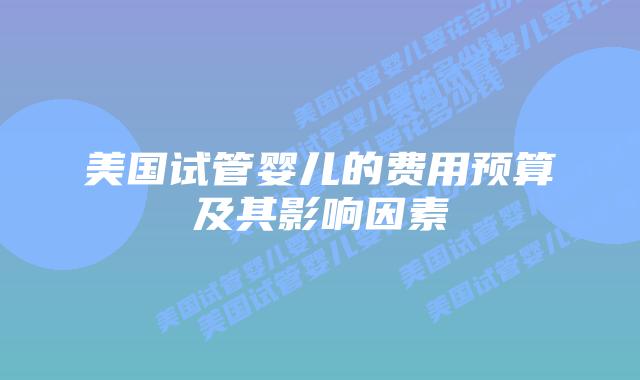 美国试管婴儿的费用预算及其影响因素