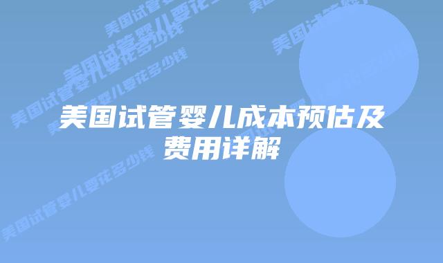 美国试管婴儿成本预估及费用详解