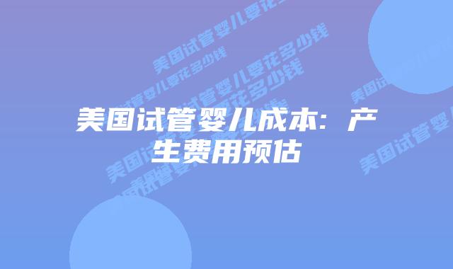 美国试管婴儿成本: 产生费用预估