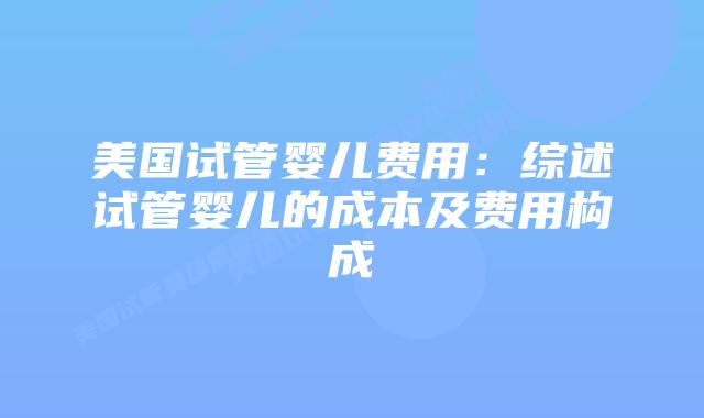 美国试管婴儿费用：综述试管婴儿的成本及费用构成