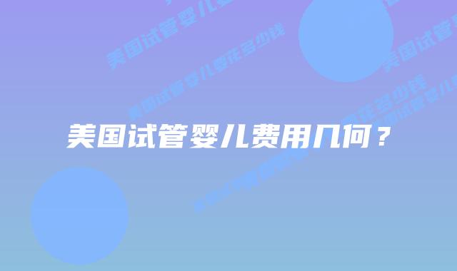 美国试管婴儿费用几何？