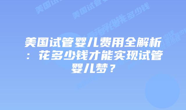美国试管婴儿费用全解析：花多少钱才能实现试管婴儿梦？