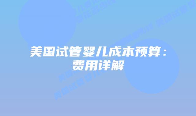 美国试管婴儿成本预算：费用详解