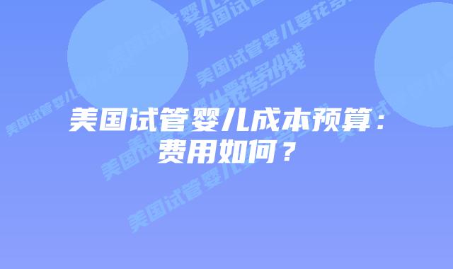 美国试管婴儿成本预算:费用如何?