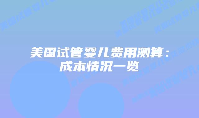 美国试管婴儿费用测算：成本情况一览