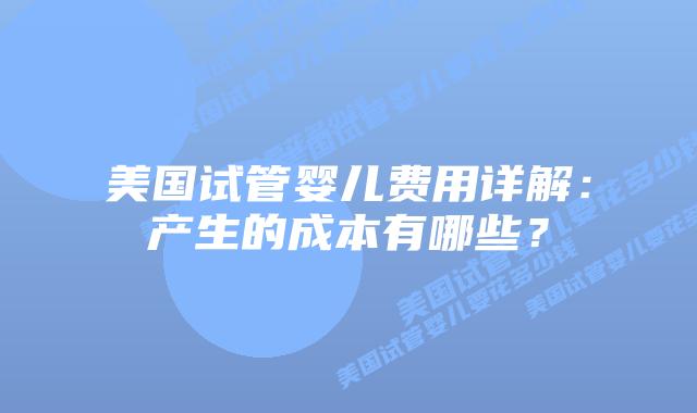 美国试管婴儿费用详解:产生的成本有哪些?